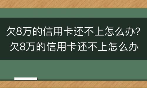 欠8万的信用卡还不上怎么办？ 欠8万的信用卡还不上怎么办呢