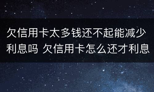 欠信用卡太多钱还不起能减少利息吗 欠信用卡怎么还才利息少