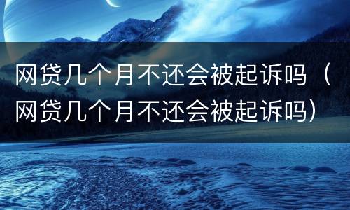 网贷几个月不还会被起诉吗（网贷几个月不还会被起诉吗）