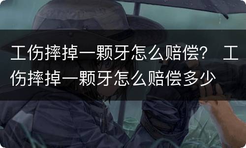 工伤摔掉一颗牙怎么赔偿？ 工伤摔掉一颗牙怎么赔偿多少