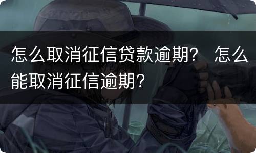 怎么取消征信贷款逾期？ 怎么能取消征信逾期?