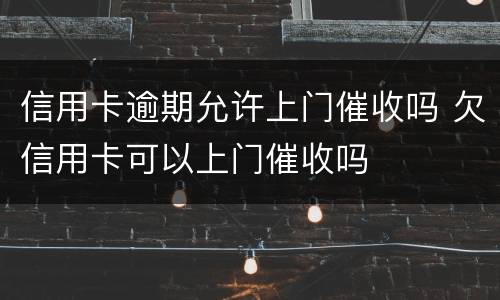 信用卡逾期允许上门催收吗 欠信用卡可以上门催收吗
