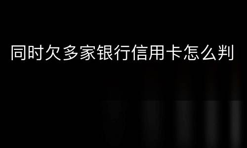 同时欠多家银行信用卡怎么判