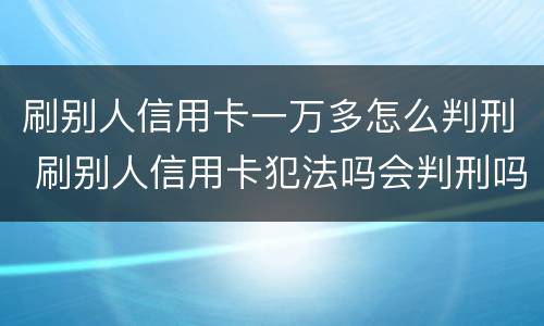 刷别人信用卡一万多怎么判刑 刷别人信用卡犯法吗会判刑吗