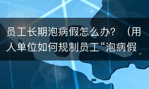 员工长期泡病假怎么办？（用人单位如何规制员工“泡病假”的行为,你有哪些建议?）