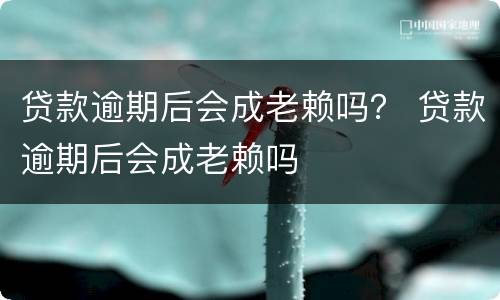 贷款逾期后会成老赖吗？ 贷款逾期后会成老赖吗