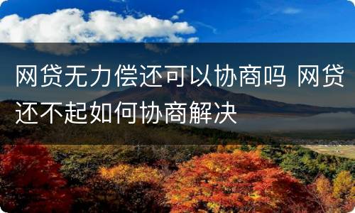 网贷无力偿还可以协商吗 网贷还不起如何协商解决