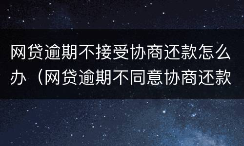 网贷逾期不接受协商还款怎么办（网贷逾期不同意协商还款怎么办）
