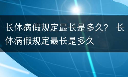 长休病假规定最长是多久？ 长休病假规定最长是多久