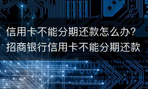 信用卡不能分期还款怎么办? 招商银行信用卡不能分期还款怎么办