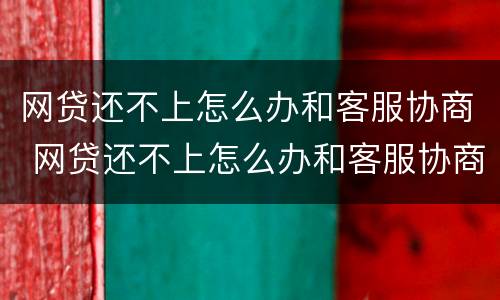 网贷还不上怎么办和客服协商 网贷还不上怎么办和客服协商可以上报