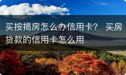 买按揭房怎么办信用卡？ 买房贷款的信用卡怎么用
