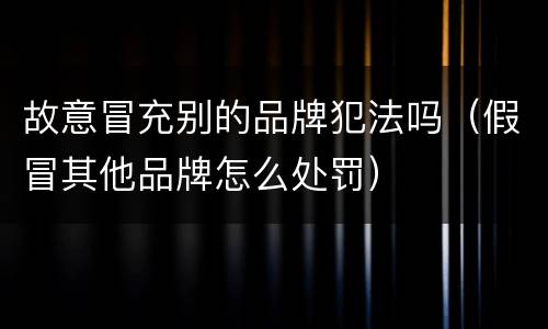 故意冒充别的品牌犯法吗（假冒其他品牌怎么处罚）