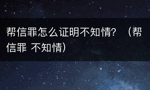 帮信罪怎么证明不知情？（帮信罪 不知情）