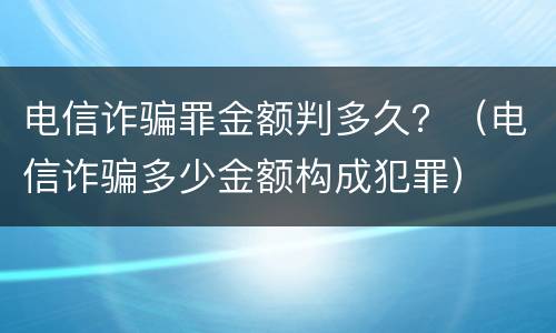 电信诈骗罪金额判多久？（电信诈骗多少金额构成犯罪）