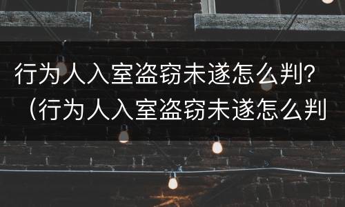 行为人入室盗窃未遂怎么判？（行为人入室盗窃未遂怎么判刑）