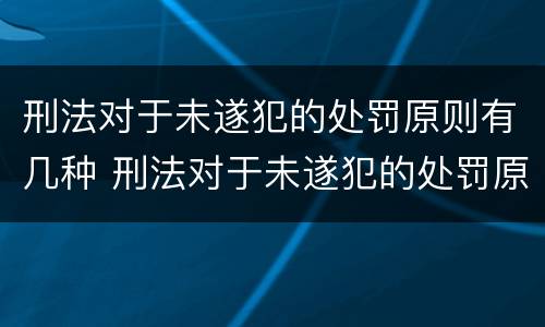 刑法对于未遂犯的处罚原则有几种 刑法对于未遂犯的处罚原则有几种情形