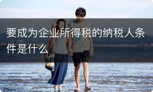 要成为企业所得税的纳税人条件是什么