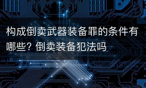 构成倒卖武器装备罪的条件有哪些? 倒卖装备犯法吗