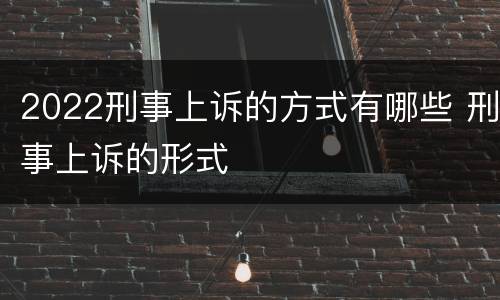 2022刑事上诉的方式有哪些 刑事上诉的形式