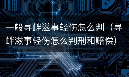 一般寻衅滋事轻伤怎么判（寻衅滋事轻伤怎么判刑和赔偿）