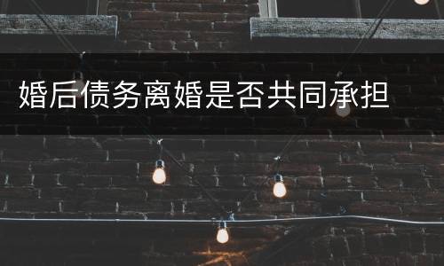 婚后债务离婚是否共同承担