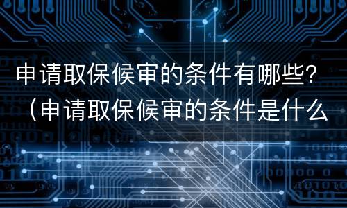 申请取保候审的条件有哪些？（申请取保候审的条件是什么）