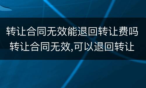 转让合同无效能退回转让费吗 转让合同无效,可以退回转让费吗?