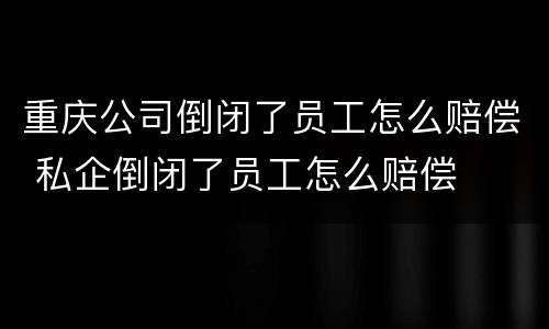 重庆公司倒闭了员工怎么赔偿 私企倒闭了员工怎么赔偿