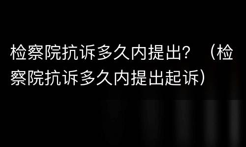 检察院抗诉多久内提出？（检察院抗诉多久内提出起诉）