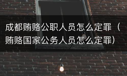 成都贿赂公职人员怎么定罪（贿赂国家公务人员怎么定罪）