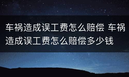 车祸造成误工费怎么赔偿 车祸造成误工费怎么赔偿多少钱
