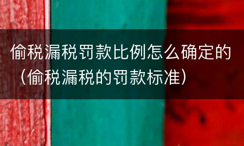 偷税漏税罚款比例怎么确定的（偷税漏税的罚款标准）