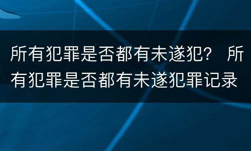 所有犯罪是否都有未遂犯？ 所有犯罪是否都有未遂犯罪记录
