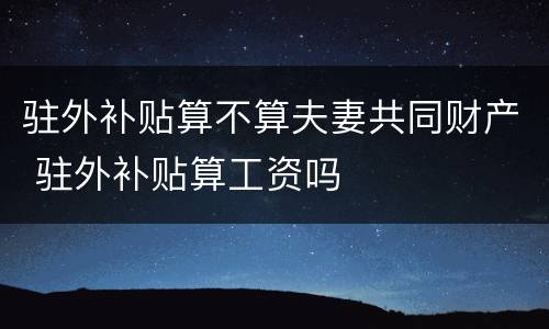 驻外补贴算不算夫妻共同财产 驻外补贴算工资吗