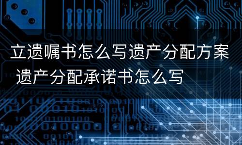 立遗嘱书怎么写遗产分配方案 遗产分配承诺书怎么写