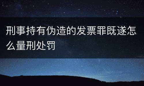 刑事持有伪造的发票罪既遂怎么量刑处罚