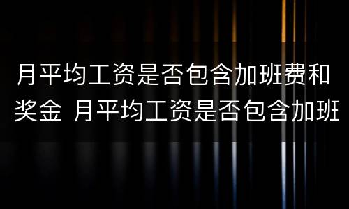 月平均工资是否包含加班费和奖金 月平均工资是否包含加班费和奖金