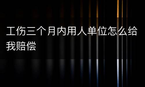 工伤三个月内用人单位怎么给我赔偿