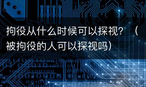 拘役从什么时候可以探视？（被拘役的人可以探视吗）