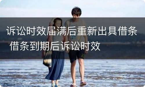 诉讼时效届满后重新出具借条 借条到期后诉讼时效