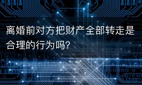 离婚前对方把财产全部转走是合理的行为吗？