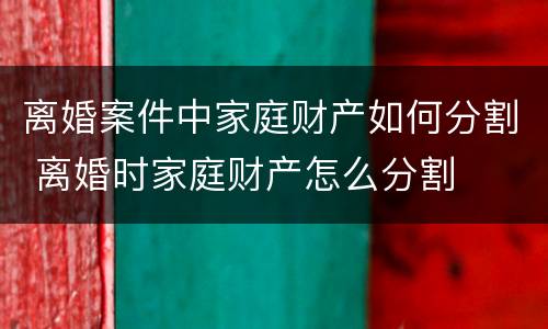 离婚案件中家庭财产如何分割 离婚时家庭财产怎么分割