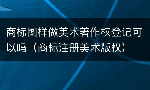 商标图样做美术著作权登记可以吗（商标注册美术版权）