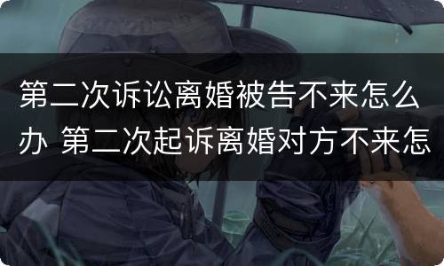 第二次诉讼离婚被告不来怎么办 第二次起诉离婚对方不来怎么办