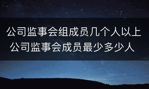 公司监事会组成员几个人以上 公司监事会成员最少多少人