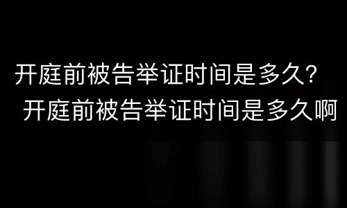 开庭前被告举证时间是多久？ 开庭前被告举证时间是多久啊