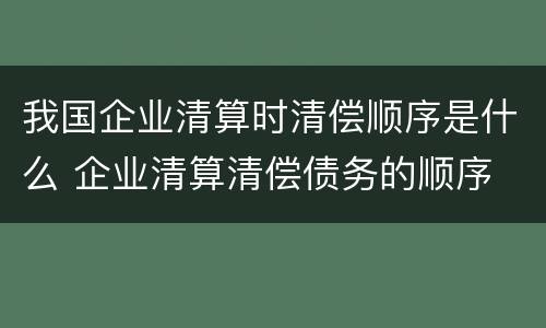 我国企业清算时清偿顺序是什么 企业清算清偿债务的顺序