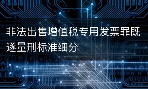 非法出售增值税专用发票罪既遂量刑标准细分