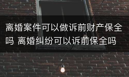 离婚案件可以做诉前财产保全吗 离婚纠纷可以诉前保全吗